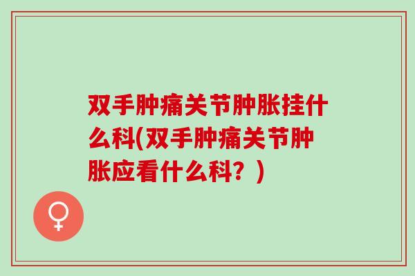 双手肿痛关节肿胀挂什么科(双手肿痛关节肿胀应看什么科？)