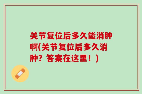 关节复位后多久能消肿啊(关节复位后多久消肿？答案在这里！)