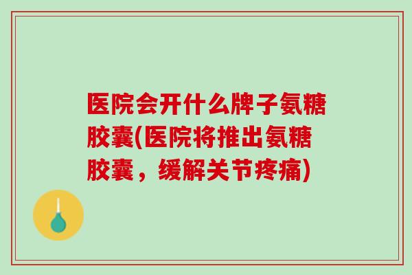 医院会开什么牌子氨糖胶囊(医院将推出氨糖胶囊，缓解关节疼痛)