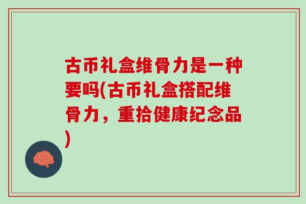 古币礼盒维骨力是一种要吗(古币礼盒搭配维骨力，重拾健康纪念品)