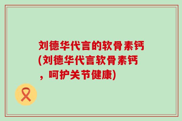 刘德华代言的软骨素钙(刘德华代言软骨素钙，呵护关节健康)