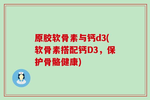 原胶软骨素与钙d3(软骨素搭配钙D3，保护骨骼健康)