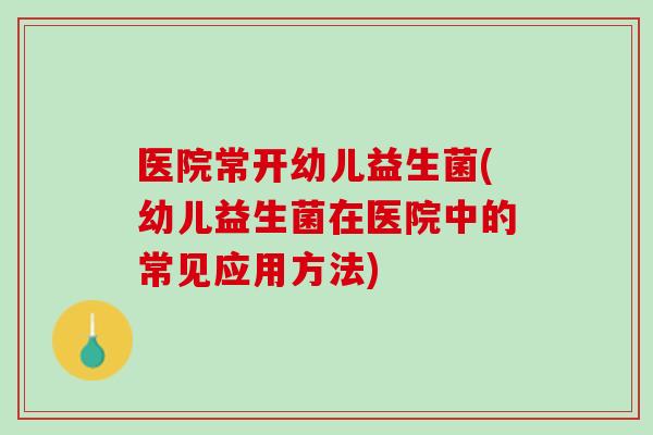 医院常开幼儿益生菌(幼儿益生菌在医院中的常见应用方法)