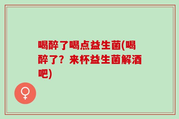 喝醉了喝点益生菌(喝醉了？来杯益生菌解酒吧)