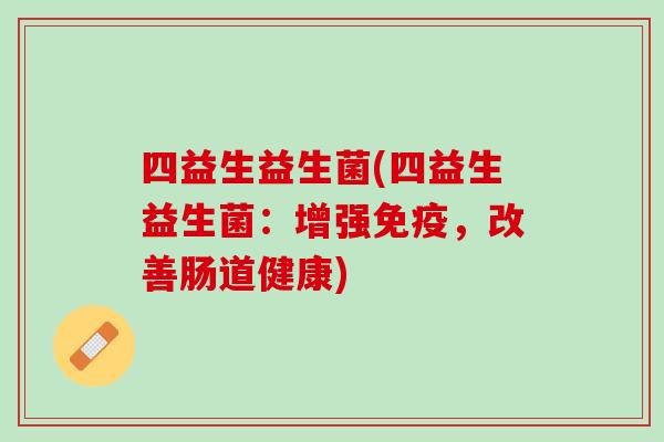 四益生益生菌(四益生益生菌：增强免疫，改善肠道健康)