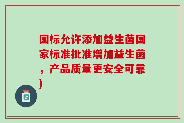 国标允许添加益生菌国家标准批准增加益生菌,产品质量更安全可靠) 国标允许添加益生菌国家标准批准增加益生菌,产品质量更安全可靠)
