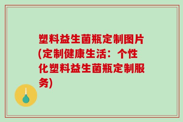 塑料益生菌瓶定制图片(定制健康生活：个性化塑料益生菌瓶定制服务)