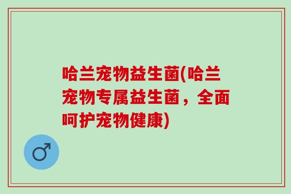 哈兰宠物益生菌(哈兰宠物专属益生菌，全面呵护宠物健康)