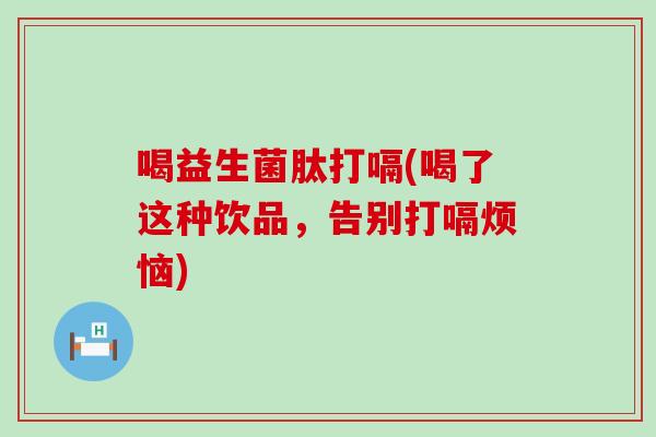 喝益生菌肽打嗝(喝了这种饮品，告别打嗝烦恼)