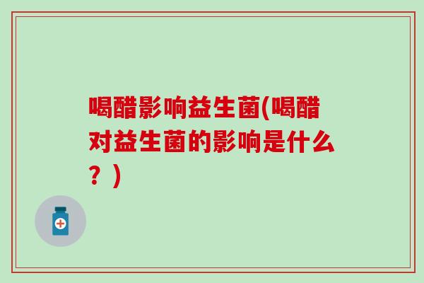 喝醋影响益生菌(喝醋对益生菌的影响是什么？)