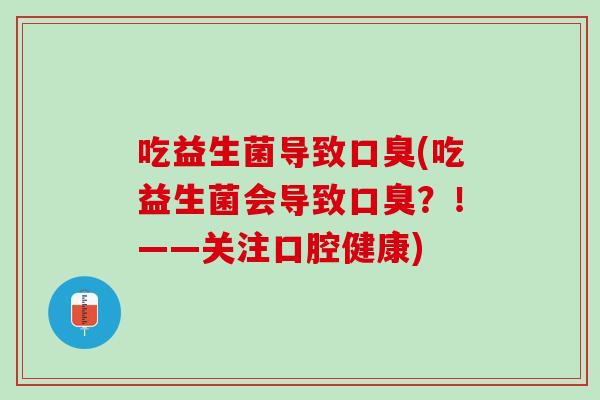 吃益生菌导致口臭(吃益生菌会导致口臭？！——关注口腔健康)