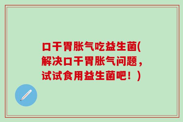 口干胃胀气吃益生菌(解决口干胃胀气问题，试试食用益生菌吧！)