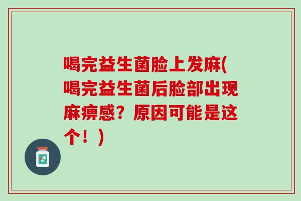 喝完益生菌脸上发麻(喝完益生菌后脸部出现麻痹感？原因可能是这个！)