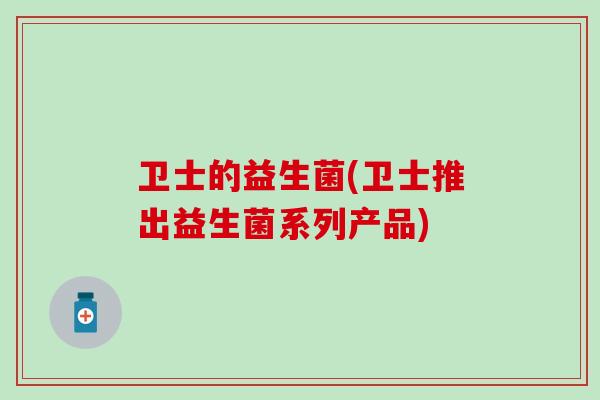 卫士的益生菌(卫士推出益生菌系列产品)