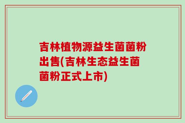 吉林植物源益生菌菌粉出售(吉林生态益生菌菌粉正式上市)