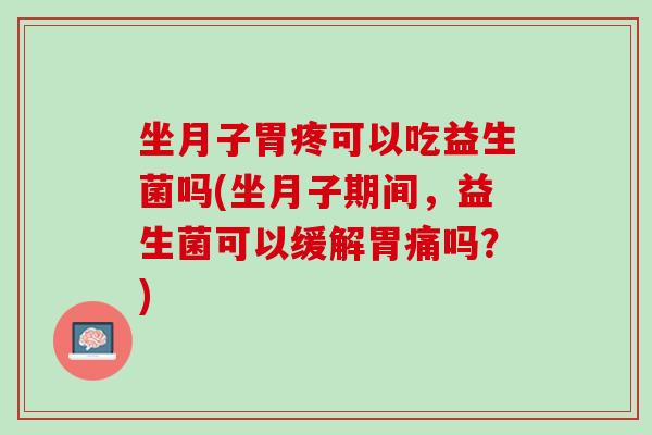 坐月子胃疼可以吃益生菌吗(坐月子期间，益生菌可以缓解胃痛吗？)