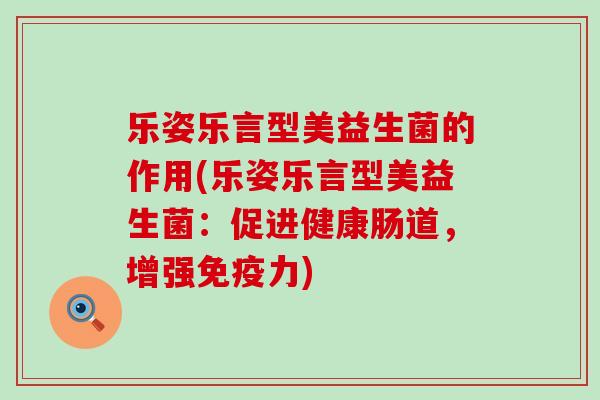 乐姿乐言型美益生菌的作用(乐姿乐言型美益生菌：促进健康肠道，增强免疫力)