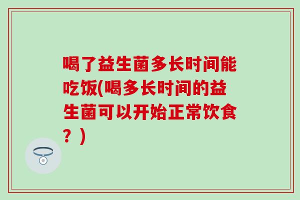 喝了益生菌多长时间能吃饭(喝多长时间的益生菌可以开始正常饮食？)