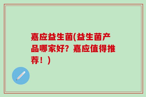 嘉应益生菌(益生菌产品哪家好？嘉应值得推荐！)
