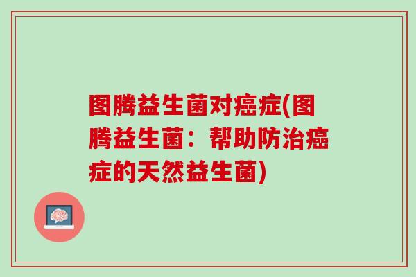 图腾益生菌对癌症(图腾益生菌：帮助防治癌症的天然益生菌)