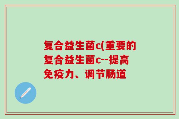 复合益生菌c(重要的复合益生菌c--提高免疫力、调节肠道