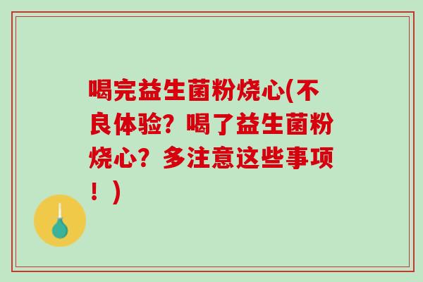 喝完益生菌粉烧心(不良体验？喝了益生菌粉烧心？多注意这些事项！)