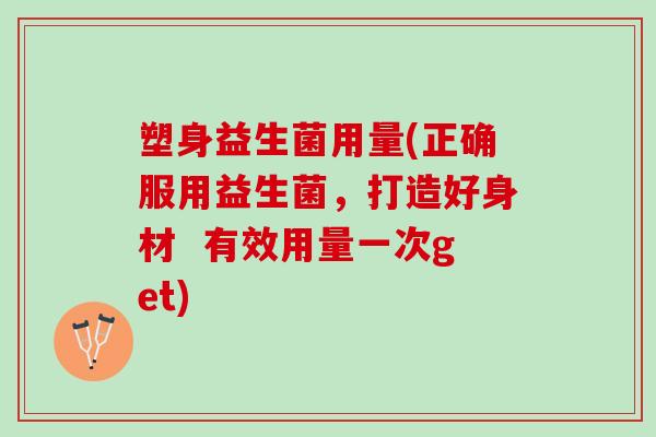 塑身益生菌用量(正确服用益生菌，打造好身材  有效用量一次get)