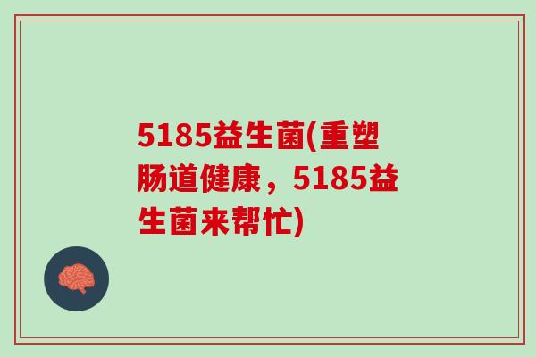 5185益生菌(重塑肠道健康，5185益生菌来帮忙)