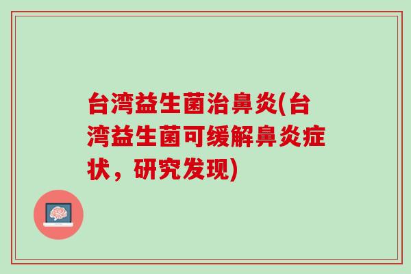台湾益生菌治鼻炎(台湾益生菌可缓解鼻炎症状，研究发现)