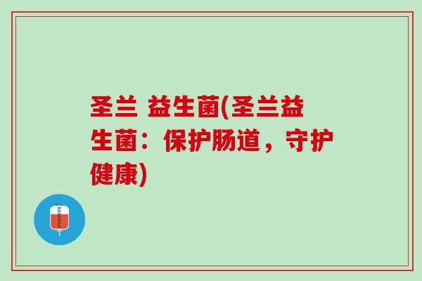 圣兰 益生菌(圣兰益生菌：保护肠道，守护健康)