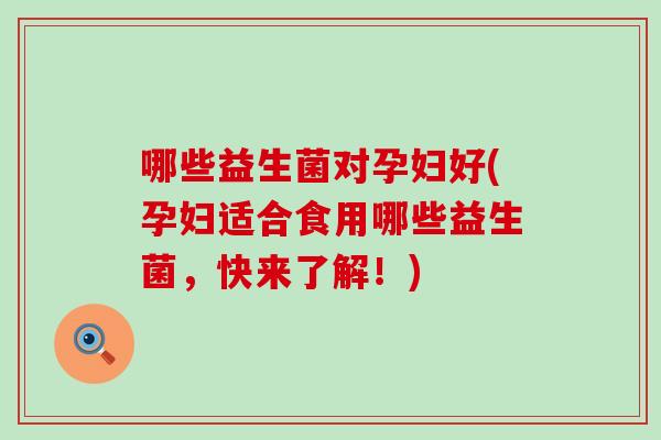 哪些益生菌对孕妇好(孕妇适合食用哪些益生菌，快来了解！)