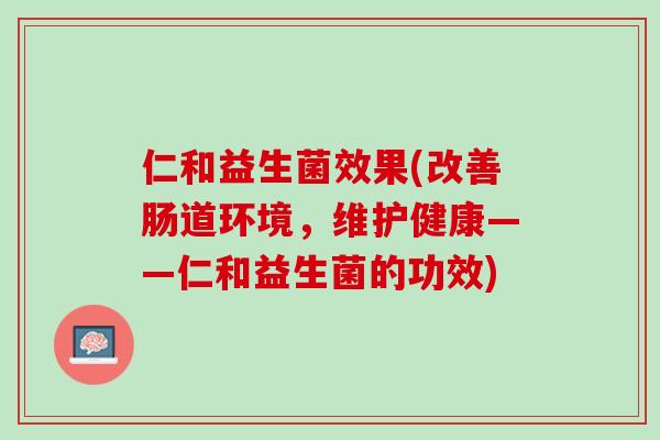 仁和益生菌效果(改善肠道环境，维护健康——仁和益生菌的功效)