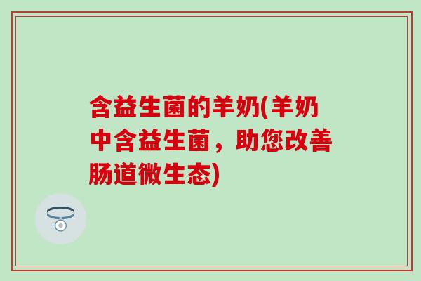 含益生菌的羊奶(羊奶中含益生菌，助您改善肠道微生态)
