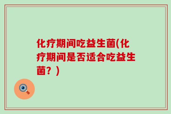 化疗期间吃益生菌(化疗期间是否适合吃益生菌？)
