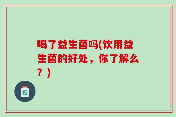 喝了益生菌吗(饮用益生菌的好处,你了解么?) 喝了益生菌吗(饮用益生菌的好处,你了解么?)