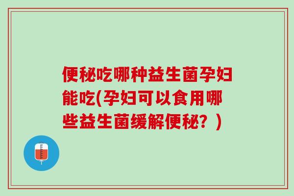 便秘吃哪种益生菌孕妇能吃(孕妇可以食用哪些益生菌缓解便秘？)