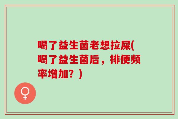 喝了益生菌老想拉屎(喝了益生菌后，排便频率增加？)