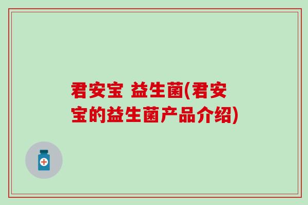 君安宝 益生菌(君安宝的益生菌产品介绍) 君安宝 益生菌(君安宝的益生菌产品介绍)