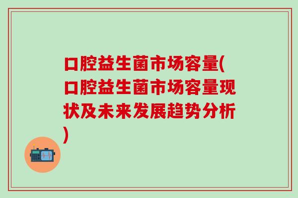 口腔益生菌市场容量(口腔益生菌市场容量现状及未来发展趋势分析)