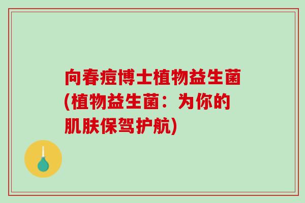 向春痘博士植物益生菌(植物益生菌：为你的肌肤保驾护航)
