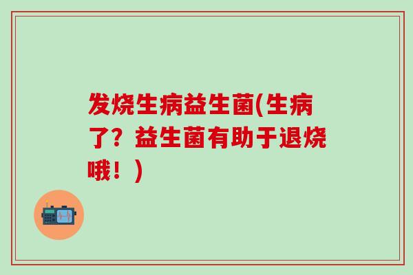 发烧生病益生菌(生病了？益生菌有助于退烧哦！)