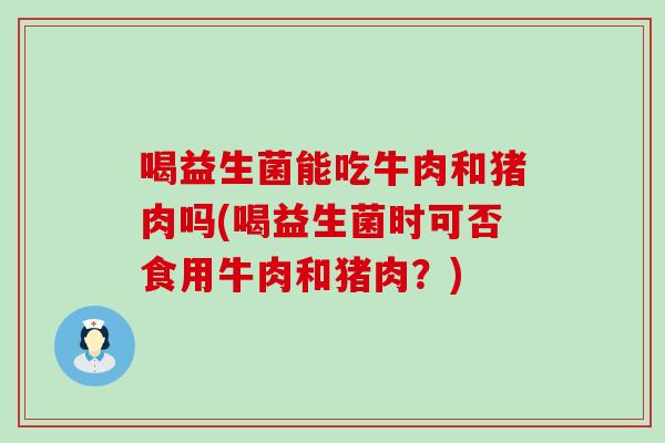 喝益生菌能吃牛肉和猪肉吗(喝益生菌时可否食用牛肉和猪肉？)