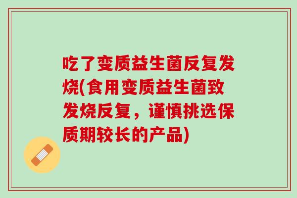 吃了变质益生菌反复发烧(食用变质益生菌致发烧反复，谨慎挑选保质期较长的产品)