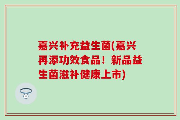嘉兴补充益生菌(嘉兴再添功效食品！新品益生菌滋补健康上市)