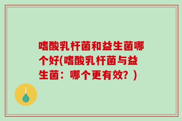 嗜酸乳杆菌和益生菌哪个好(嗜酸乳杆菌与益生菌：哪个更有效？)