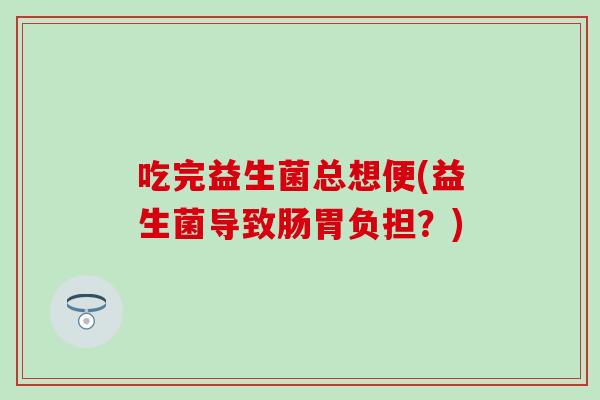 吃完益生菌总想便(益生菌导致肠胃负担？)