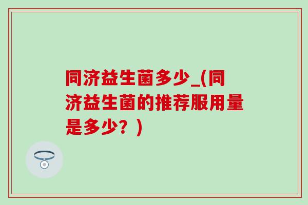 同济益生菌多少_(同济益生菌的推荐服用量是多少？)