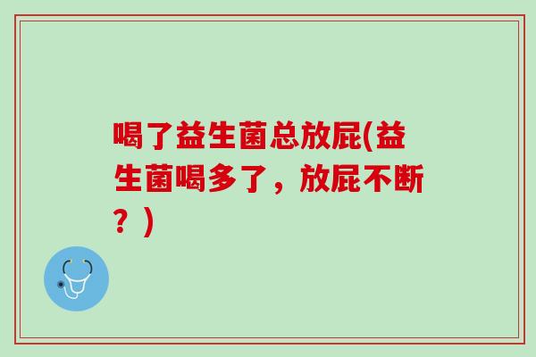 喝了益生菌总放屁(益生菌喝多了，放屁不断？)