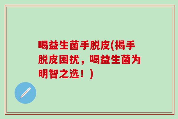 喝益生菌手脱皮(揭手脱皮困扰，喝益生菌为明智之选！)