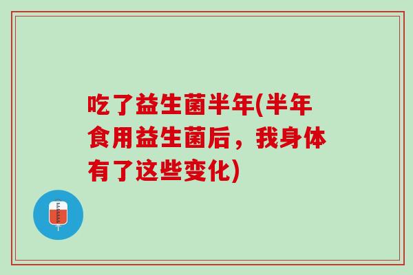 吃了益生菌半年(半年食用益生菌后，我身体有了这些变化)